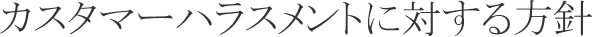 カスタマーハラスメントに対する方針